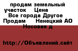 продам земельный участок  › Цена ­ 60 000 - Все города Другое » Продам   . Ненецкий АО,Носовая д.